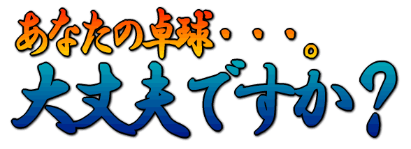 あなたの卓球・・・。大丈夫ですか?