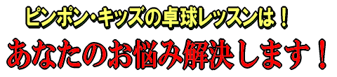 ピンポン・キッズの卓球レッスンは!あなたのお悩み解決します!